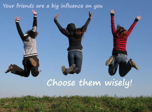 Your friends are a big influence on you. Choose them wisely!