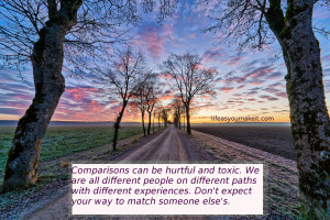 Comparisons can be hurtful and toxic. We are all different people on different paths with different experiences. Don't expect your way to match someone else's