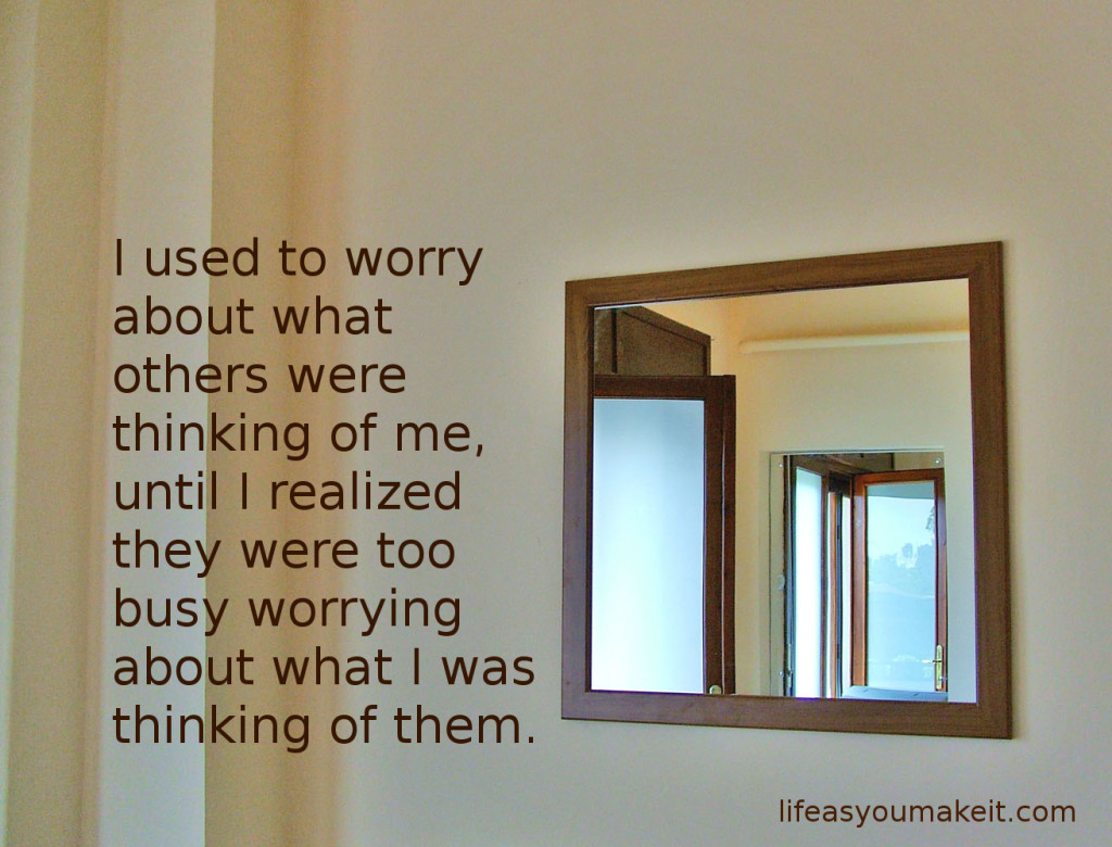 I used to worry about what others were thinking of me, until I realized they were too busy worrying about what I was thinking of them.